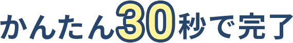 かんたん30秒で完了
