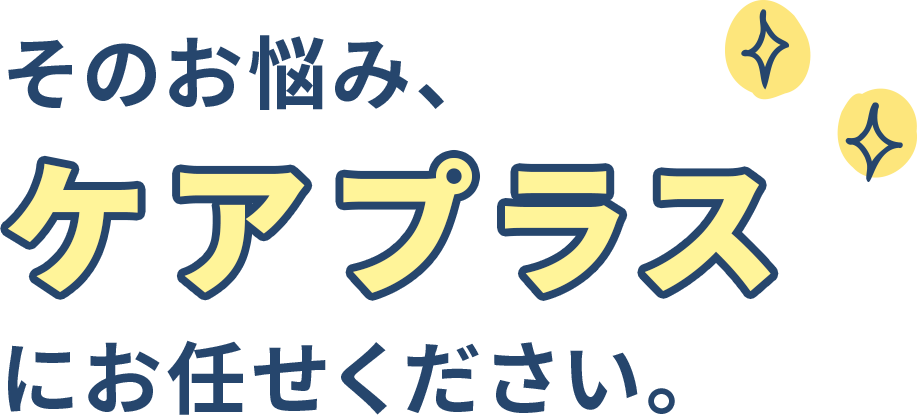 そのお悩み、ケアプラスにお任せください。