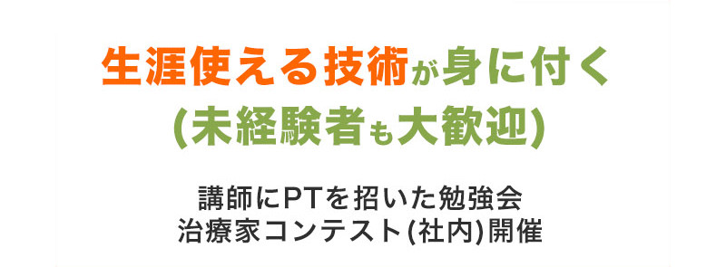 生涯使える技術が身に付く(未経験者も大歓迎) 講師にPTを招いた勉強会 治療家コンテスト(社内)開催